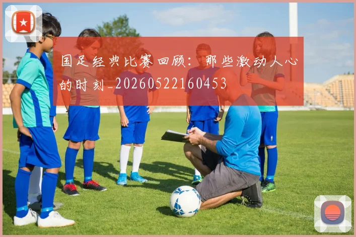 国足经典比赛回顾:那些激动人心的时刻_20260522160453