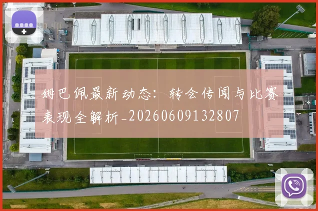 姆巴佩最新动态:转会传闻与比赛表现全解析_20260609132807