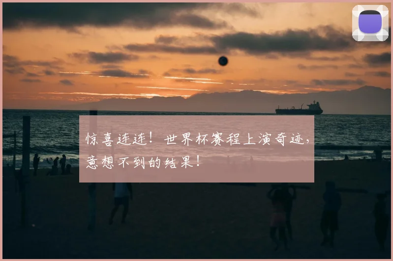 惊喜连连！世界杯赛程上演奇迹，意想不到的结果！