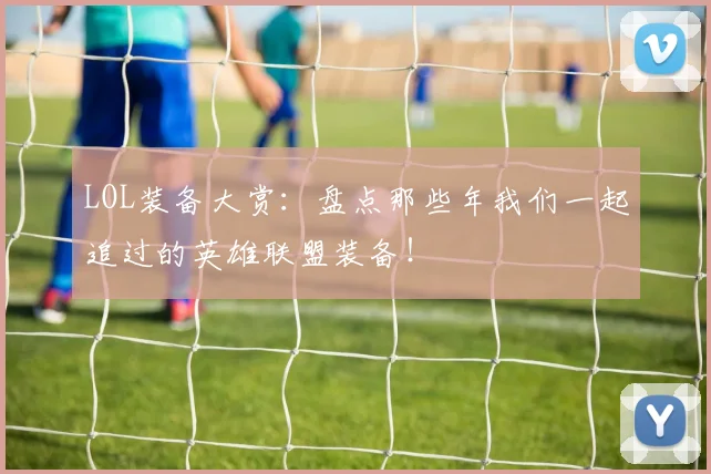 LOL装备大赏：盘点那些年我们一起追过的英雄联盟装备！