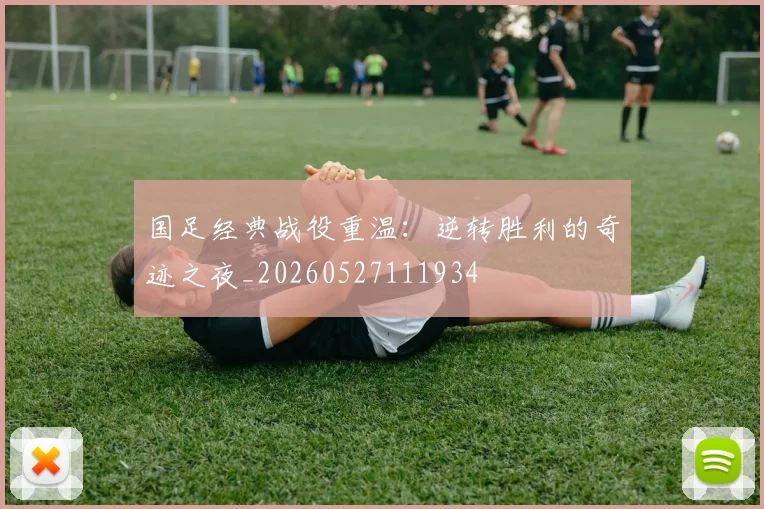国足经典战役重温:逆转胜利的奇迹之夜_20260527111934