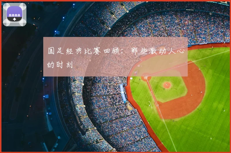 国足经典比赛回顾：那些激动人心的时刻