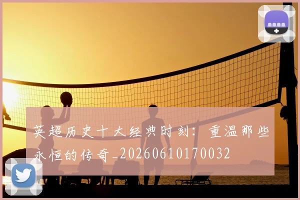 英超历史十大经典时刻:重温那些永恒的传奇_20260610170032