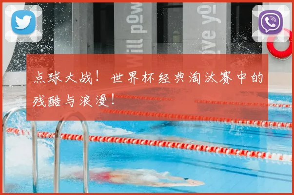 点球大战!世界杯经典淘汰赛中的残酷与浪漫!