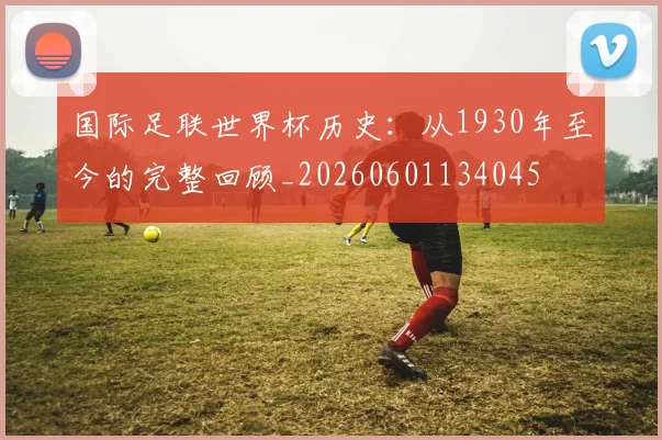 国际足联世界杯历史:从1930年至今的完整回顾_20260601134045