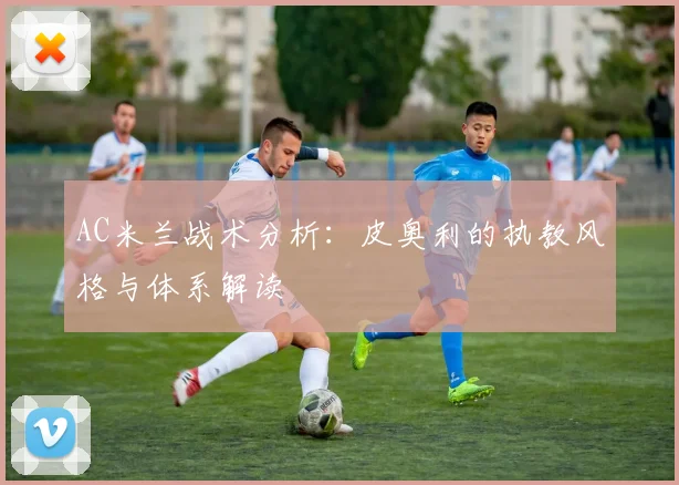 AC米兰战术分析:皮奥利的执教风格与体系解读