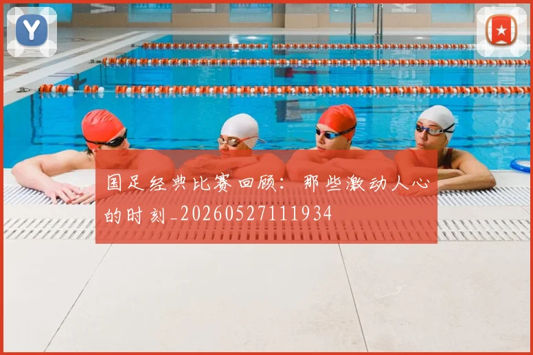 国足经典比赛回顾：那些激动人心的时刻_20260527111934