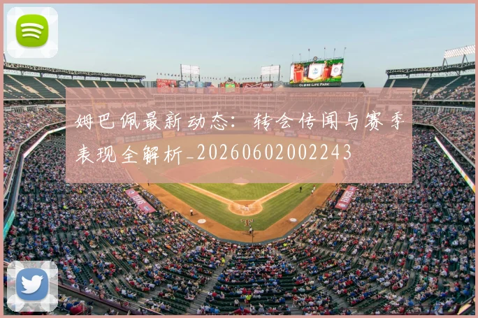 姆巴佩最新动态：转会传闻与赛季表现全解析_20260602002243