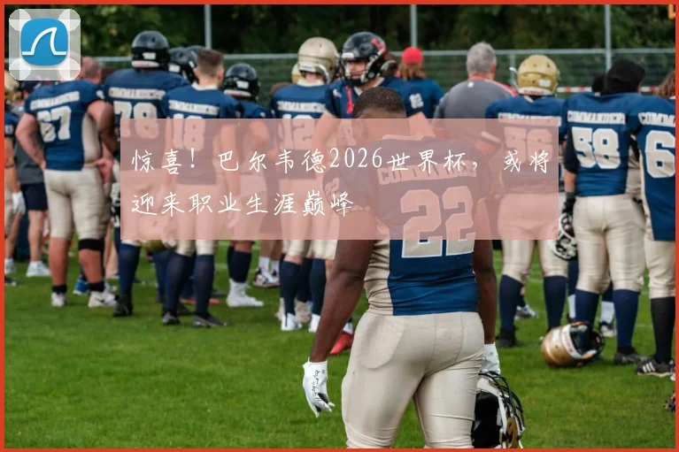 惊喜！巴尔韦德2026世界杯，或将迎来职业生涯巅峰