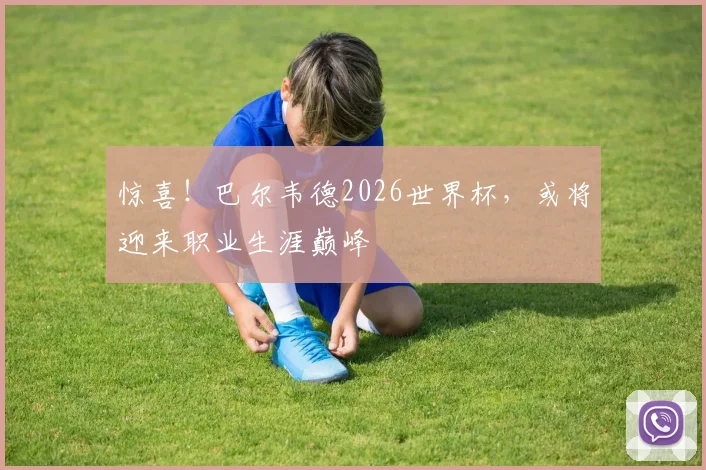 惊喜!巴尔韦德2026世界杯,或将迎来职业生涯巅峰