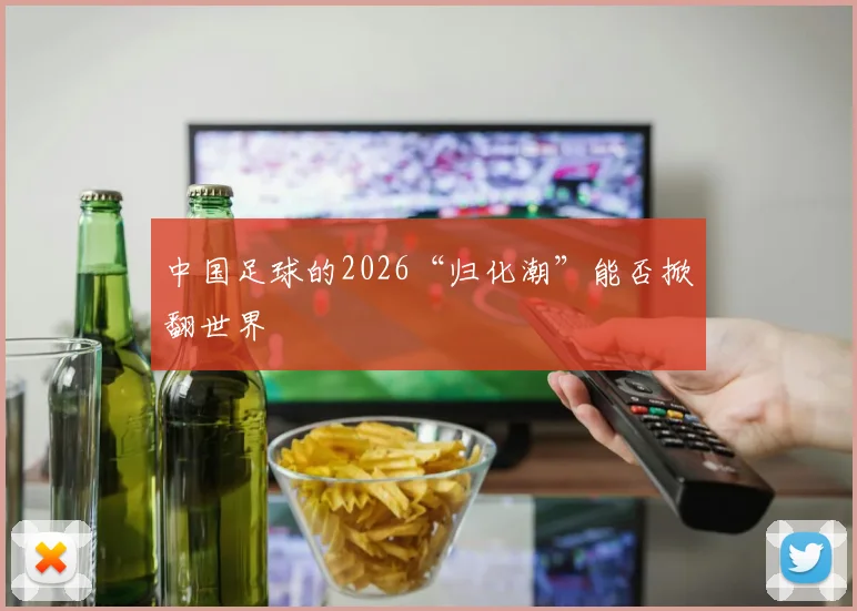 中国足球的2026“归化潮”能否掀翻世界