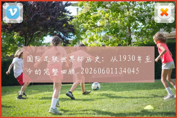 国际足联世界杯历史:从1930年至今的完整回顾_20260601134045