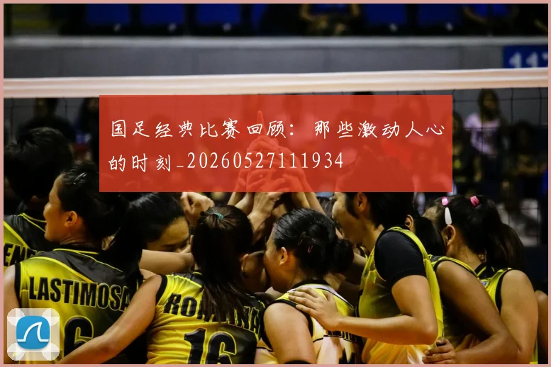 国足经典比赛回顾:那些激动人心的时刻_20260527111934
