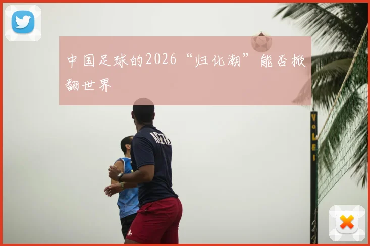 中国足球的2026“归化潮”能否掀翻世界