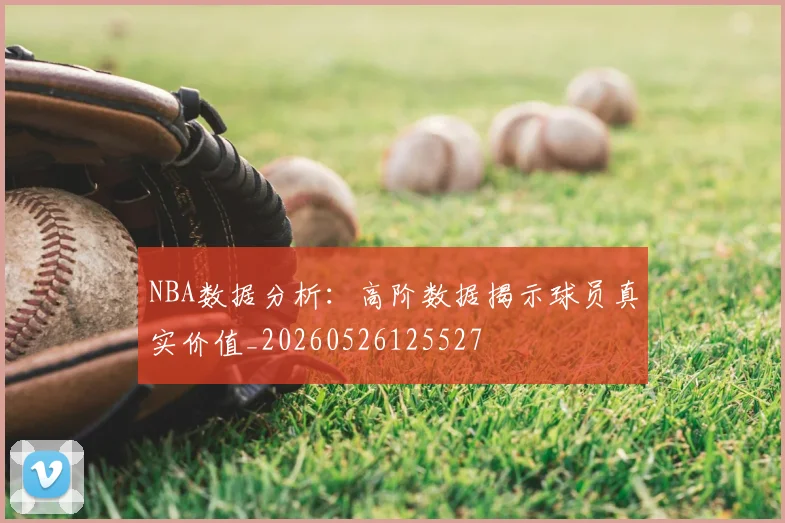 NBA数据分析：高阶数据揭示球员真实价值_20260526125527